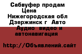 Сабвуфер продам › Цена ­ 2 500 - Нижегородская обл., Дзержинск г. Авто » Аудио, видео и автонавигация   